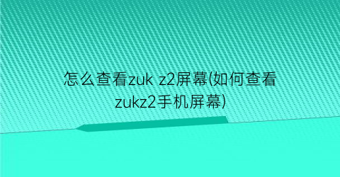怎么查看zukz2屏幕(如何查看zukz2手机屏幕)